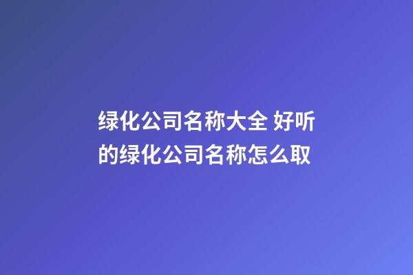 绿化公司名称大全 好听的绿化公司名称怎么取-第1张-公司起名-玄机派